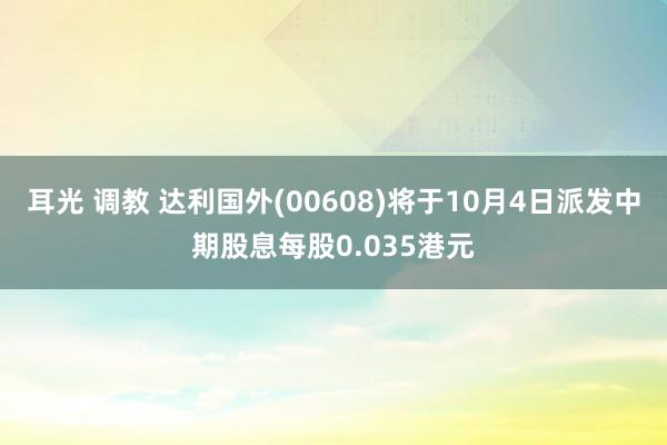 耳光 调教 达利国外(00608)将于10月4日派发中期股息每股0.035港元