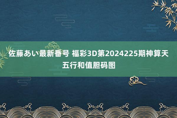 佐藤あい最新番号 福彩3D第2024225期神算天五行和值胆码图