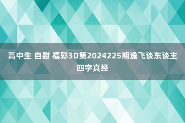 高中生 自慰 福彩3D第2024225期逸飞谈东谈主四字真经