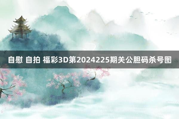 自慰 自拍 福彩3D第2024225期关公胆码杀号图