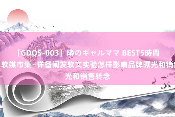 【GDQS-003】隣のギャルママ BEST5時間 Vol.2 软媒市集—详备阐发软文实验怎样影响品牌曝光和销售转念