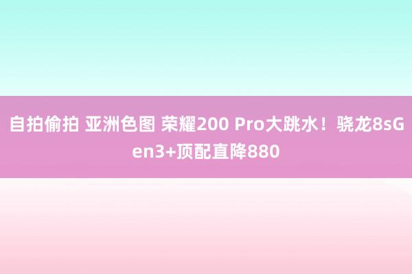 自拍偷拍 亚洲色图 荣耀200 Pro大跳水！骁龙8sGen3+顶配直降880