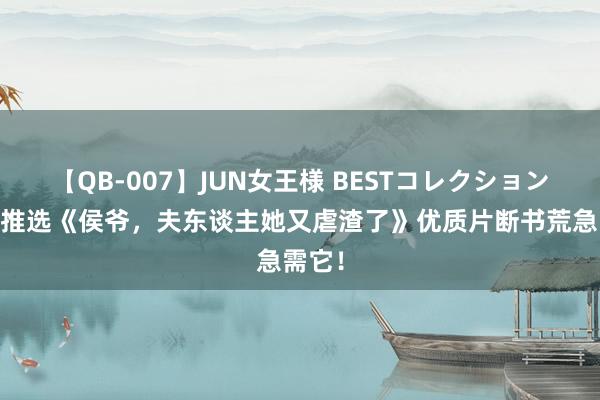 【QB-007】JUN女王様 BESTコレクション 书友推选《侯爷，夫东谈主她又虐渣了》优质片断书荒急需它！