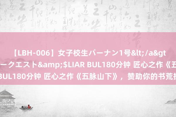 【LBH-006】女子校生パーナン1号</a>2008-05-14グローリークエスト&$LIAR BUL180分钟 匠心之作《五脉山下》，赞助你的书荒技巧！