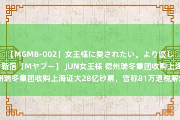 【MGMB-002】女王様に愛されたい。より優しく、よりいやらしく。 新宿［Mヤプー］ JUN女王様 德州瑞冬集团收购上海证大28亿钞票，曾称81万退税解燃眉之急