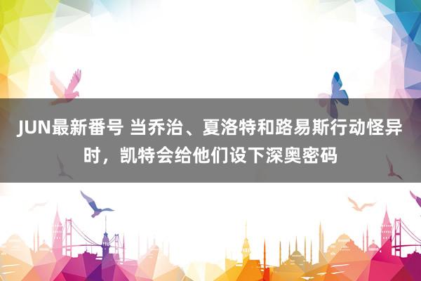 JUN最新番号 当乔治、夏洛特和路易斯行动怪异时，凯特会给他们设下深奥密码