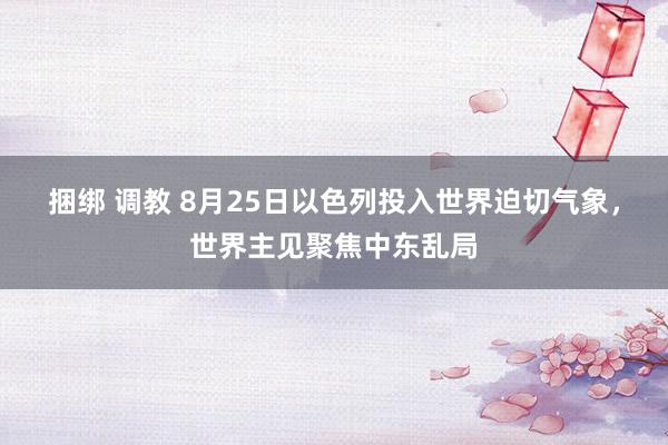 捆绑 调教 8月25日以色列投入世界迫切气象，世界主见聚焦中东乱局