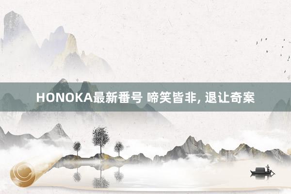 HONOKA最新番号 啼笑皆非, 退让奇案