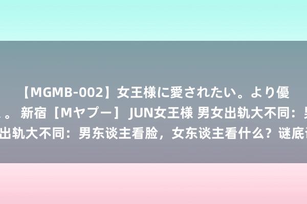 【MGMB-002】女王様に愛されたい。より優しく、よりいやらしく。 新宿［Mヤプー］ JUN女王様 男女出轨大不同：男东谈主看脸，女东谈主看什么？谜底让你大吃一惊！